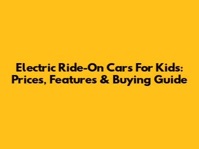 Electric Ride-On Cars For Kids: Prices, Features & Buying Guide