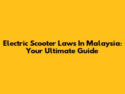 Electric Scooter Laws In Malaysia: Your Ultimate Guide
