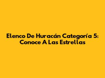 Elenco De 'Huracán Categoría 5': Conoce A Las Estrellas