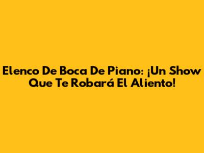 Elenco De Boca De Piano: ¡Un Show Que Te Robará El Aliento!