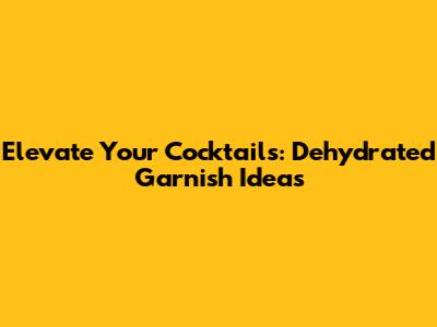 Elevate Your Cocktails: Dehydrated Garnish Ideas