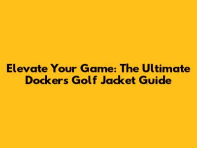 Elevate Your Game: The Ultimate Dockers Golf Jacket Guide