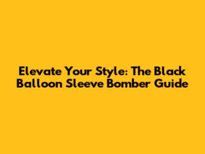 Elevate Your Style: The Black Balloon Sleeve Bomber Guide