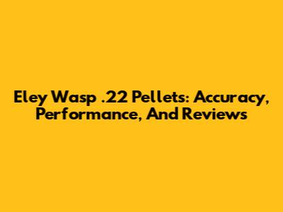 Eley Wasp .22 Pellets: Accuracy, Performance, And Reviews