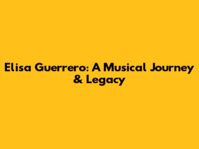Elisa Guerrero: A Musical Journey & Legacy