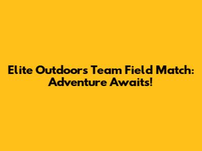 Elite Outdoors Team Field Match: Adventure Awaits!