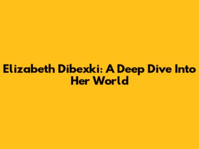 Elizabeth Dibexki: A Deep Dive Into Her World