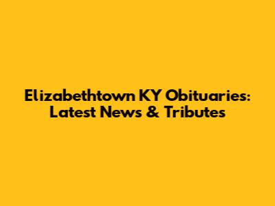 Elizabethtown KY Obituaries: Latest News & Tributes