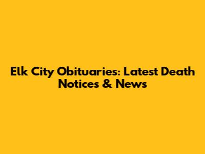 Elk City Obituaries: Latest Death Notices & News
