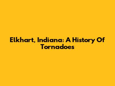 Elkhart, Indiana: A History Of Tornadoes