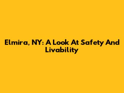 Elmira, NY: A Look At Safety And Livability
