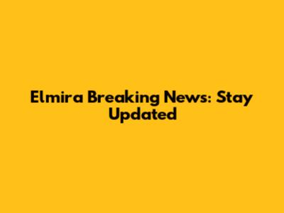 Elmira Breaking News: Stay Updated