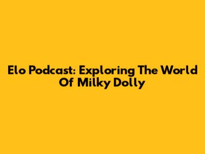 Elo Podcast: Exploring The World Of Milky Dolly