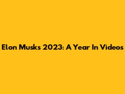 Elon Musk's 2023: A Year In Videos