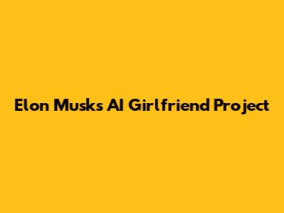 Elon Musk's AI Girlfriend Project