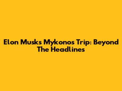 Elon Musk's Mykonos Trip: Beyond The Headlines
