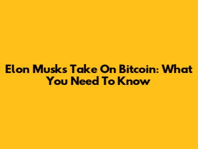 Elon Musk's Take On Bitcoin: What You Need To Know