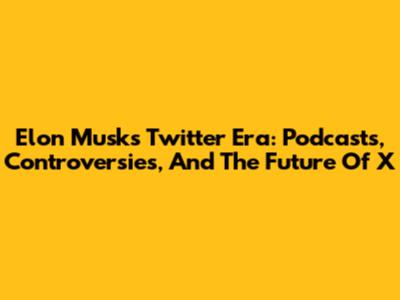 Elon Musk's Twitter Era: Podcasts, Controversies, And The Future Of X