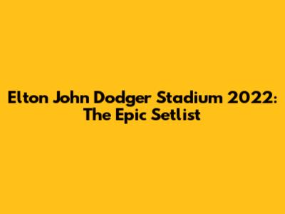 Elton John Dodger Stadium 2022: The Epic Setlist