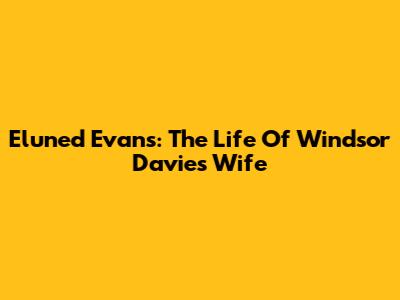 Eluned Evans: The Life Of Windsor Davies' Wife