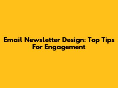 Email Newsletter Design: Top Tips For Engagement
