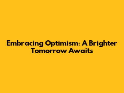 Embracing Optimism: A Brighter Tomorrow Awaits