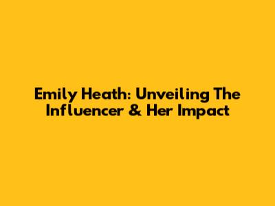 Emily Heath: Unveiling The Influencer & Her Impact