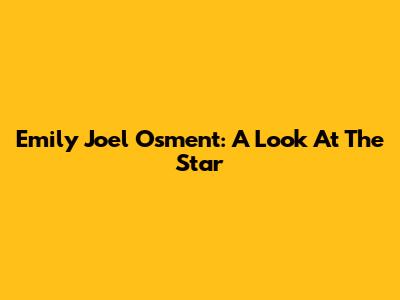 Emily Joel Osment: A Look At The Star