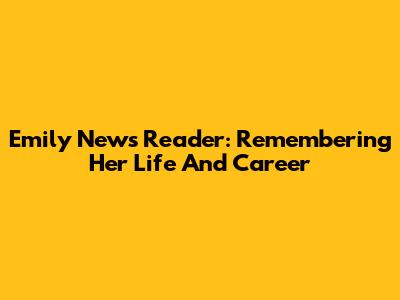 Emily News Reader: Remembering Her Life And Career