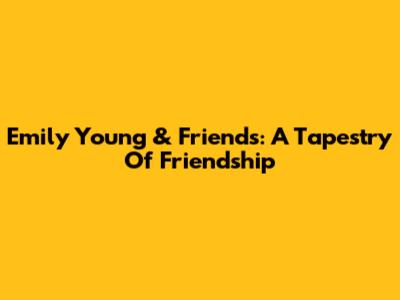 Emily Young & Friends: A Tapestry Of Friendship