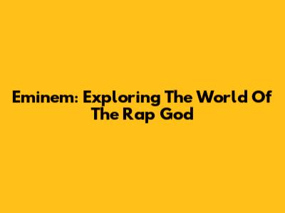 Eminem: Exploring The World Of The Rap God
