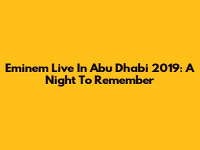 Eminem Live In Abu Dhabi 2019: A Night To Remember