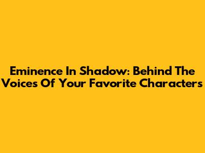 Eminence In Shadow: Behind The Voices Of Your Favorite Characters