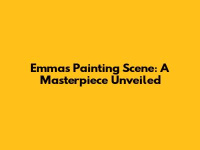 Emma's Painting Scene: A Masterpiece Unveiled