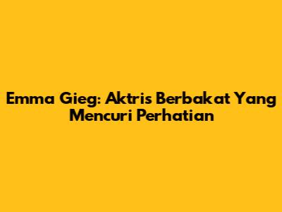 Emma Gieg: Aktris Berbakat Yang Mencuri Perhatian