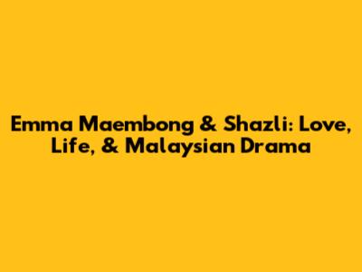 Emma Maembong & Shazli: Love, Life, & Malaysian Drama