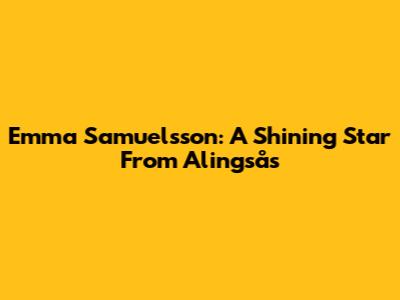 Emma Samuelsson: A Shining Star From Alingsås