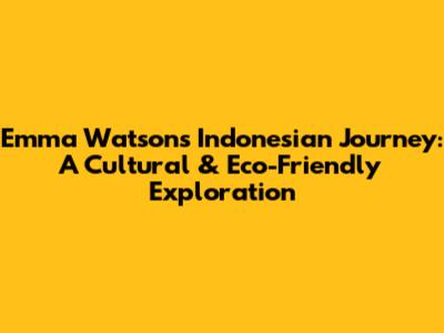 Emma Watson's Indonesian Journey: A Cultural & Eco-Friendly Exploration