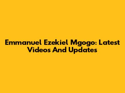 Emmanuel Ezekiel Mgogo: Latest Videos And Updates