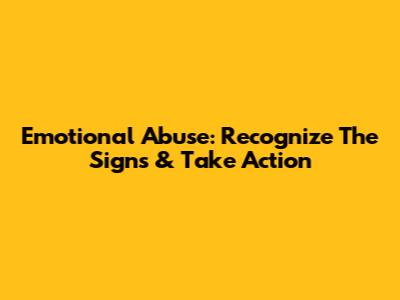 Emotional Abuse: Recognize The Signs & Take Action