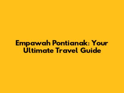 Empawah Pontianak: Your Ultimate Travel Guide