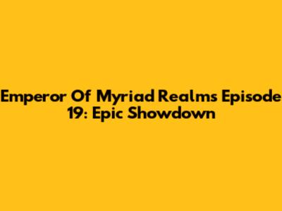 Emperor Of Myriad Realms Episode 19: Epic Showdown