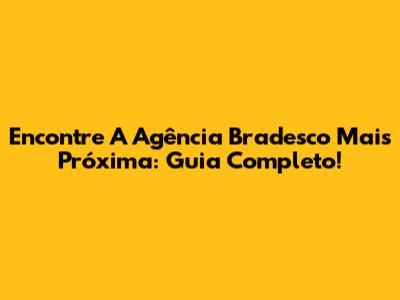Encontre A Agência Bradesco Mais Próxima: Guia Completo!