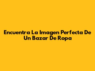 Encuentra La Imagen Perfecta De Un Bazar De Ropa