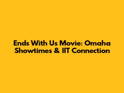 Ends With Us Movie: Omaha Showtimes & IIT Connection