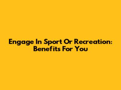 Engage In Sport Or Recreation: Benefits For You