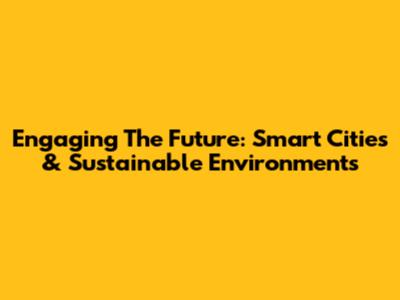 Engaging The Future: Smart Cities & Sustainable Environments