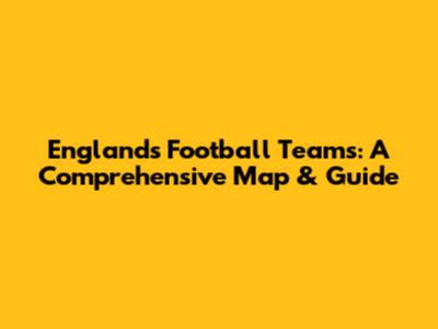 England's Football Teams: A Comprehensive Map & Guide