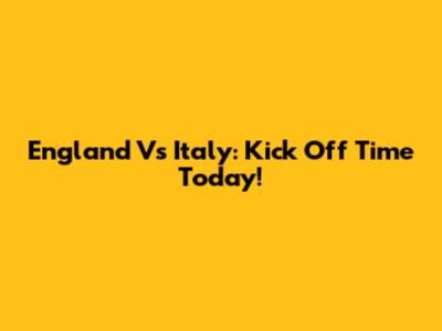 England Vs Italy: Kick Off Time Today!