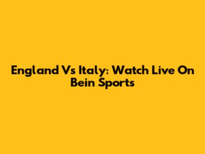 England Vs Italy: Watch Live On Bein Sports